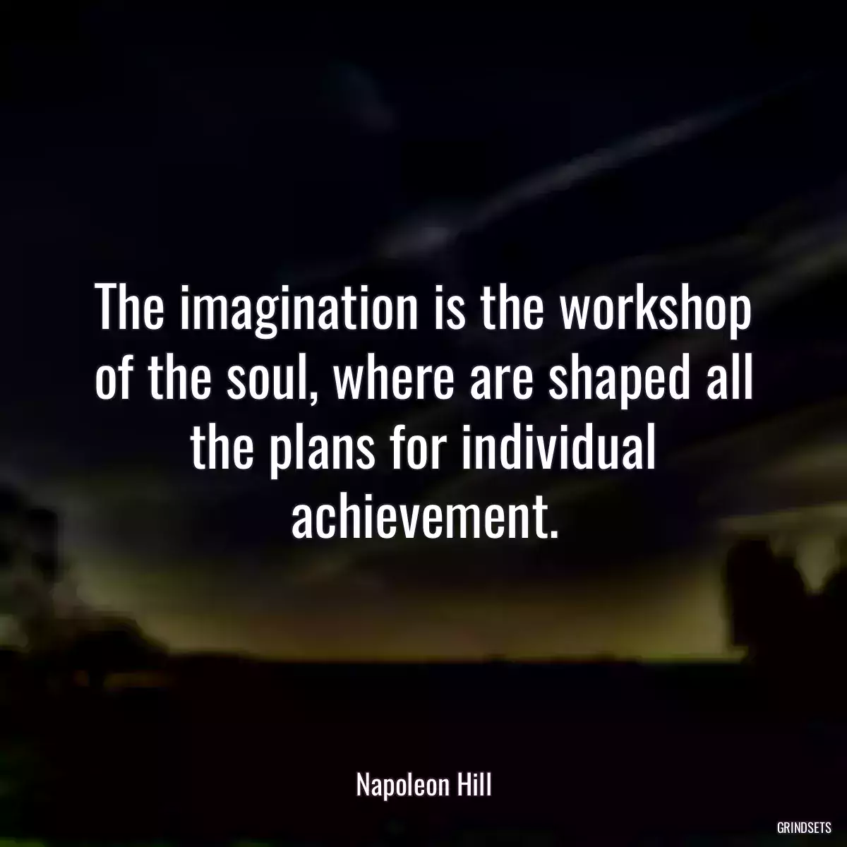 The imagination is the workshop of the soul, where are shaped all the plans for individual achievement.