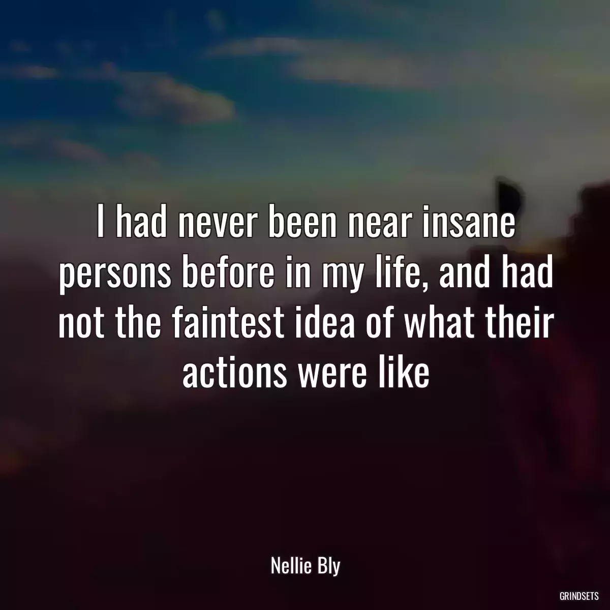 I had never been near insane persons before in my life, and had not the faintest idea of what their actions were like