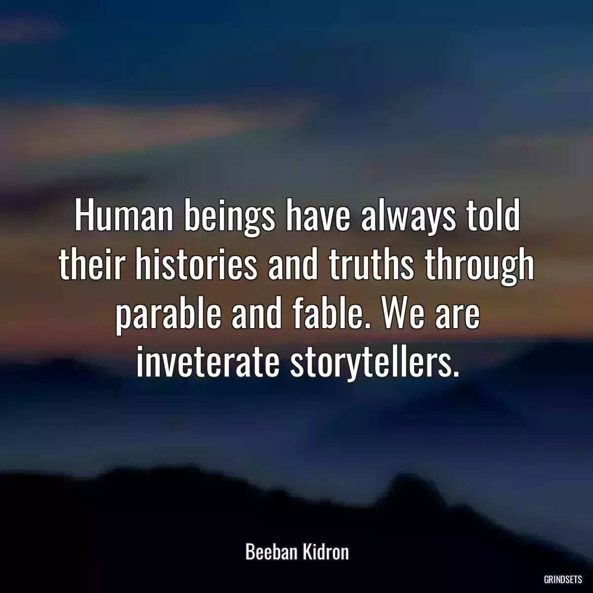 Human beings have always told their histories and truths through parable and fable. We are inveterate storytellers.