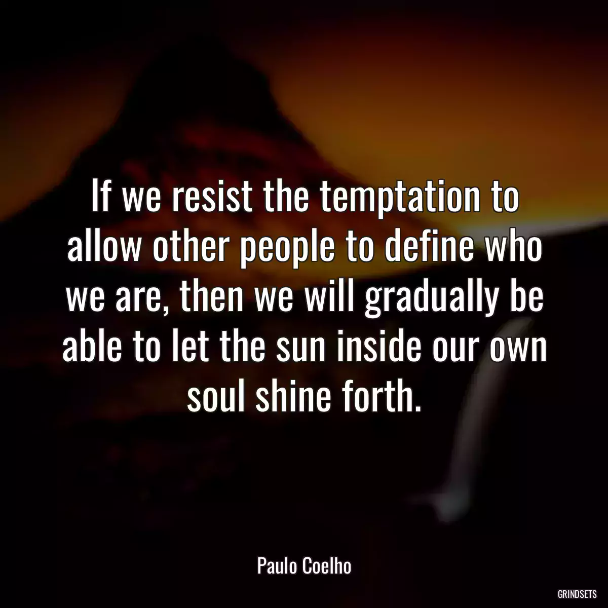 If we resist the temptation to allow other people to define who we are, then we will gradually be able to let the sun inside our own soul shine forth.