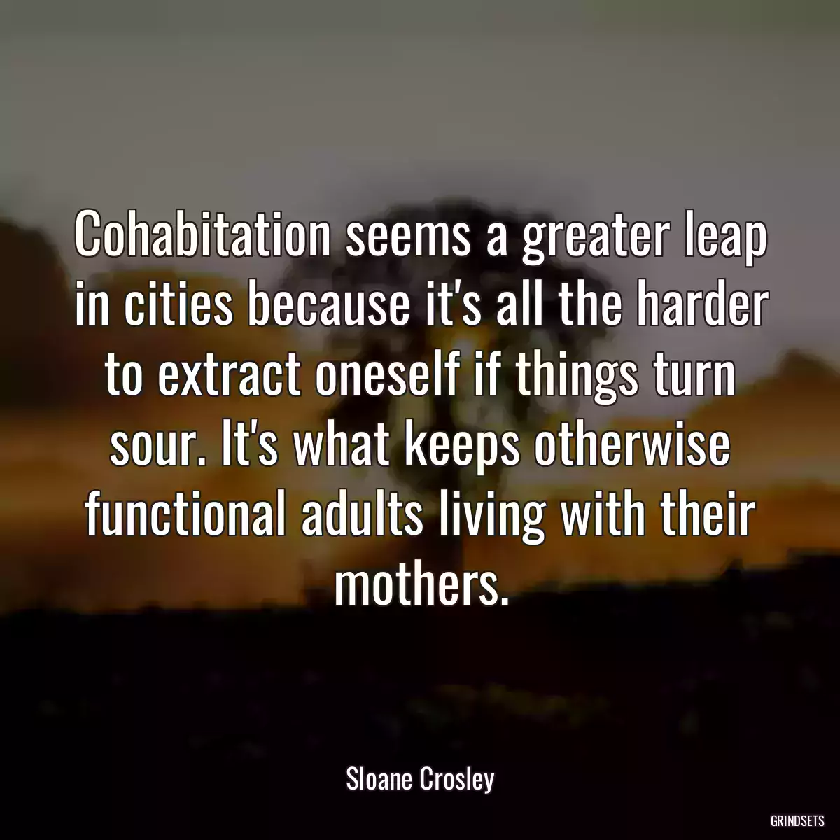 Cohabitation seems a greater leap in cities because it\'s all the harder to extract oneself if things turn sour. It\'s what keeps otherwise functional adults living with their mothers.