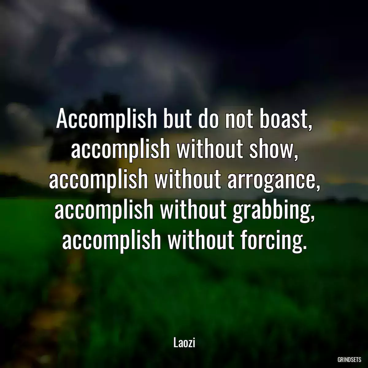 Accomplish but do not boast, accomplish without show, accomplish without arrogance, accomplish without grabbing, accomplish without forcing.