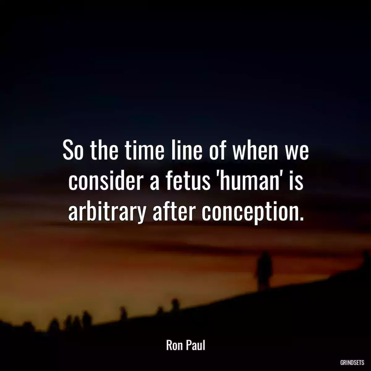 So the time line of when we consider a fetus \'human\' is arbitrary after conception.