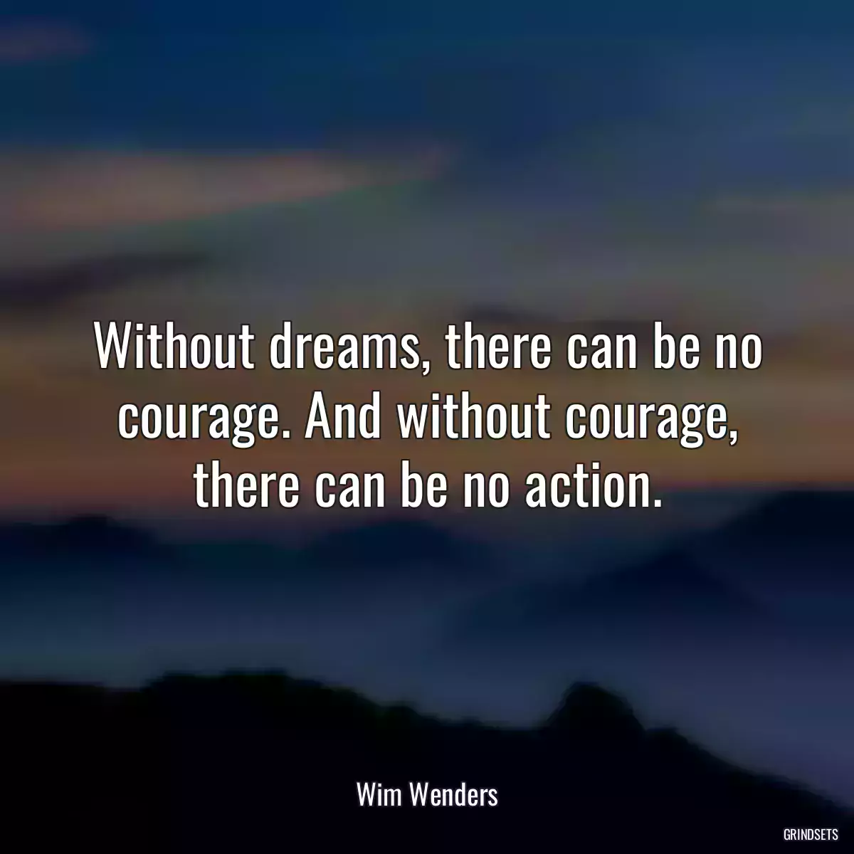 Without dreams, there can be no courage. And without courage, there can be no action.