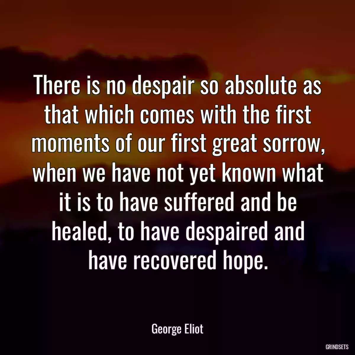 There is no despair so absolute as that which comes with the first moments of our first great sorrow, when we have not yet known what it is to have suffered and be healed, to have despaired and have recovered hope.