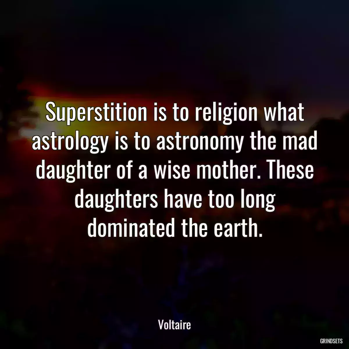 Superstition is to religion what astrology is to astronomy the mad daughter of a wise mother. These daughters have too long dominated the earth.