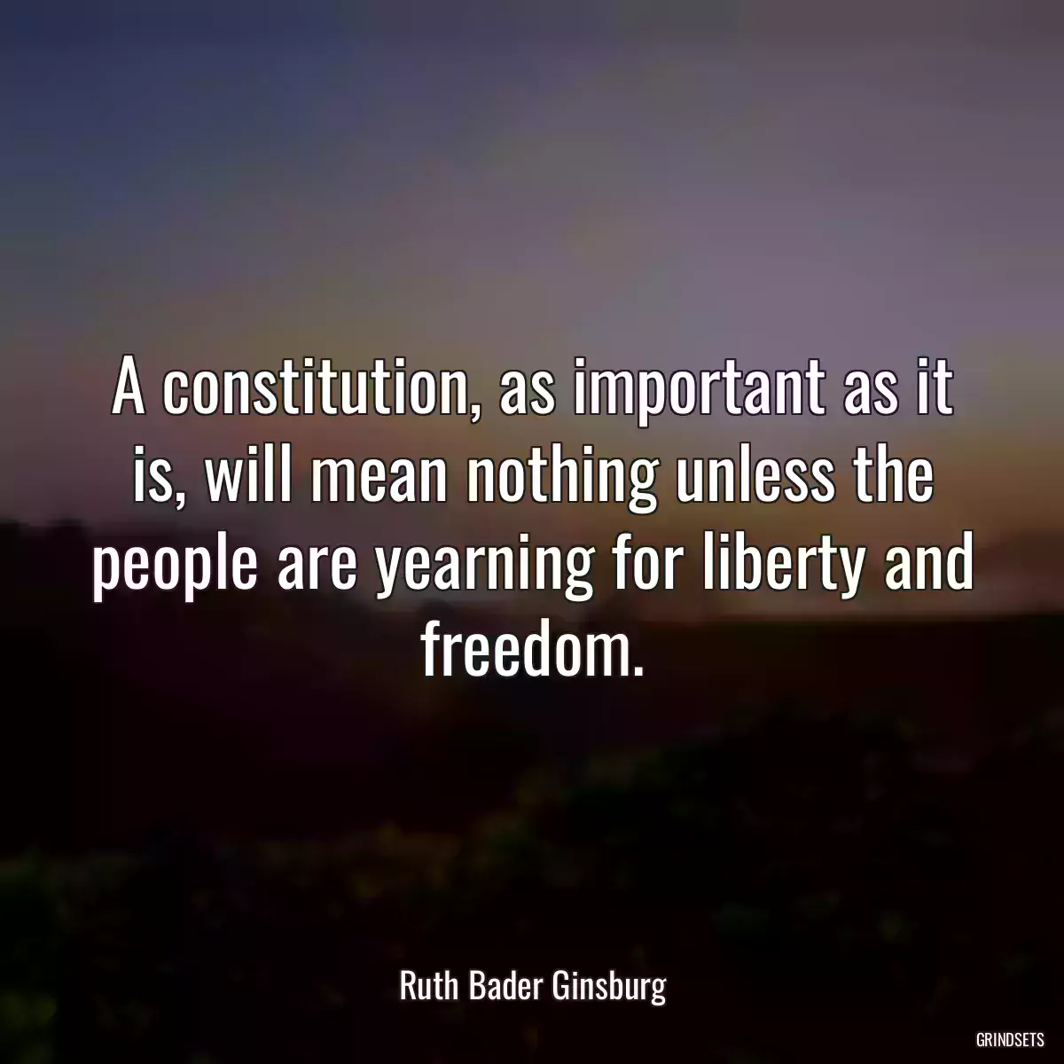 A constitution, as important as it is, will mean nothing unless the people are yearning for liberty and freedom.