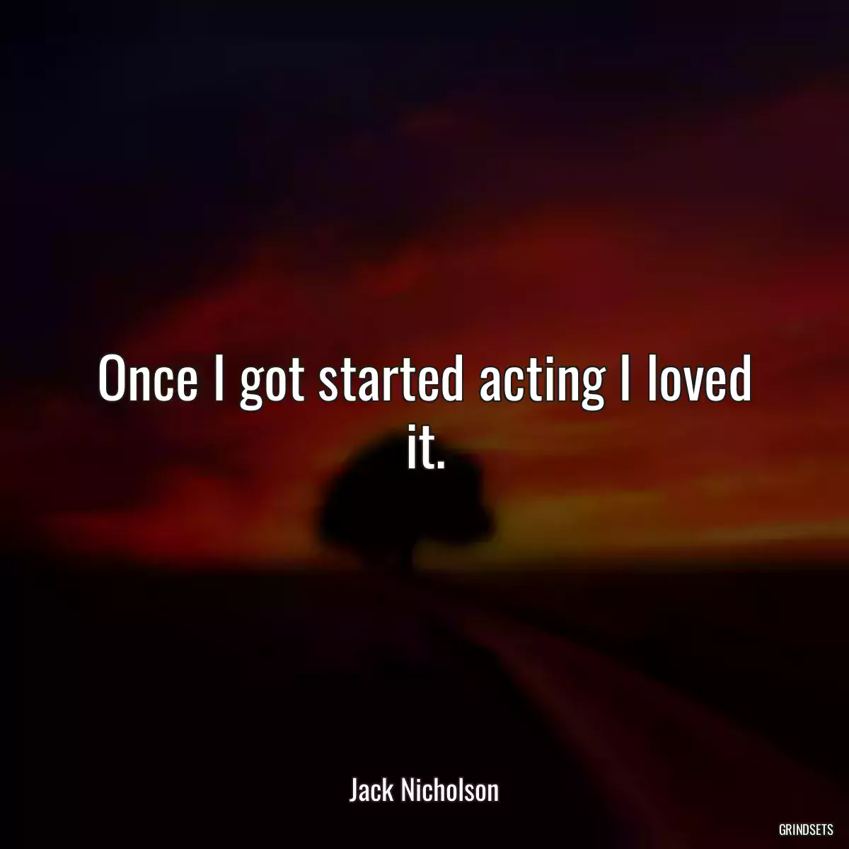 Once I got started acting I loved it.