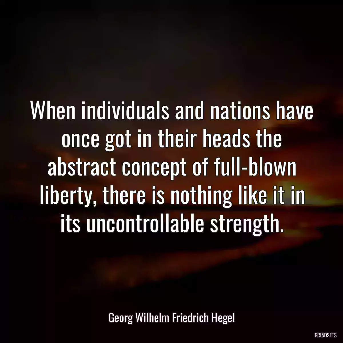 When individuals and nations have once got in their heads the abstract concept of full-blown liberty, there is nothing like it in its uncontrollable strength.