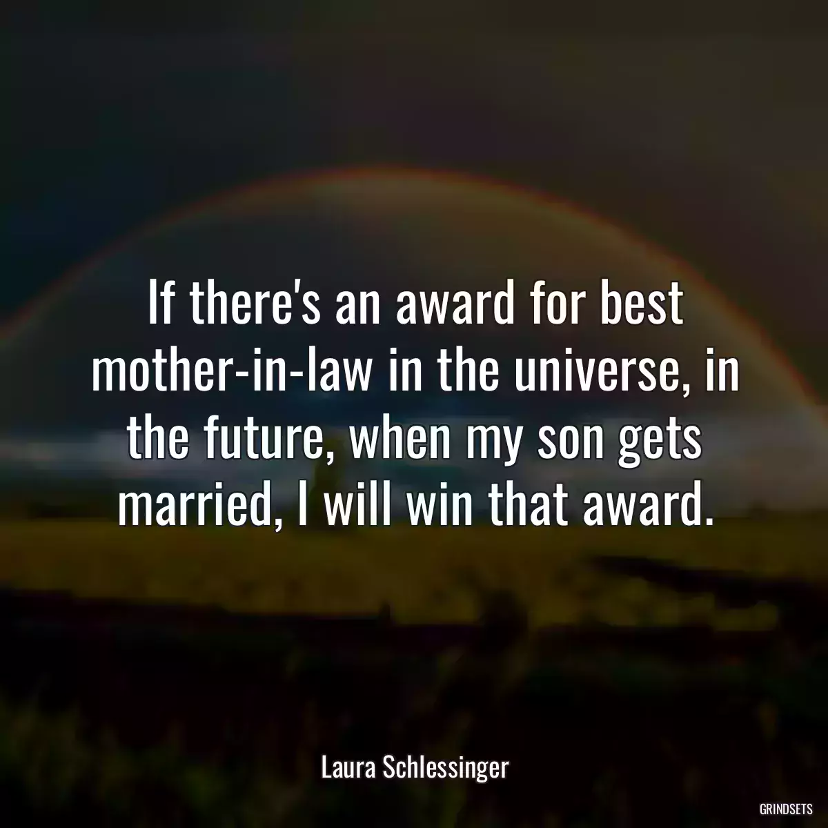 If there\'s an award for best mother-in-law in the universe, in the future, when my son gets married, I will win that award.