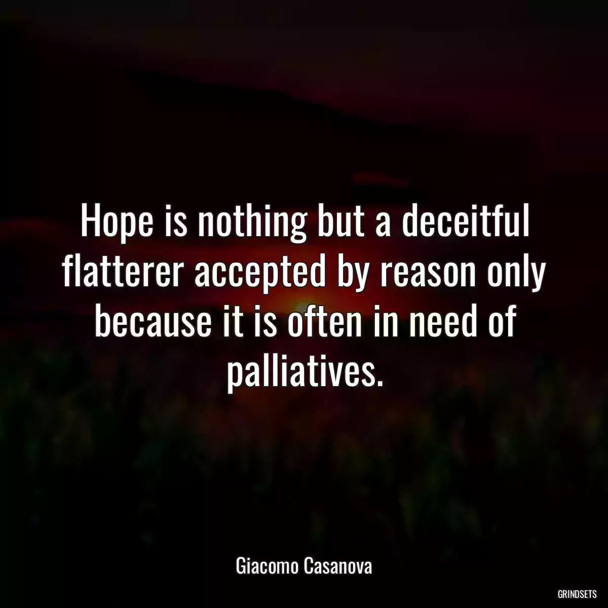 Hope is nothing but a deceitful flatterer accepted by reason only because it is often in need of palliatives.