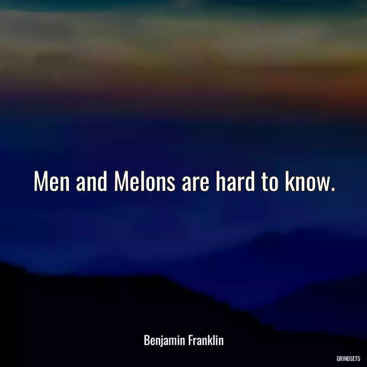 Men and Melons are hard to know.