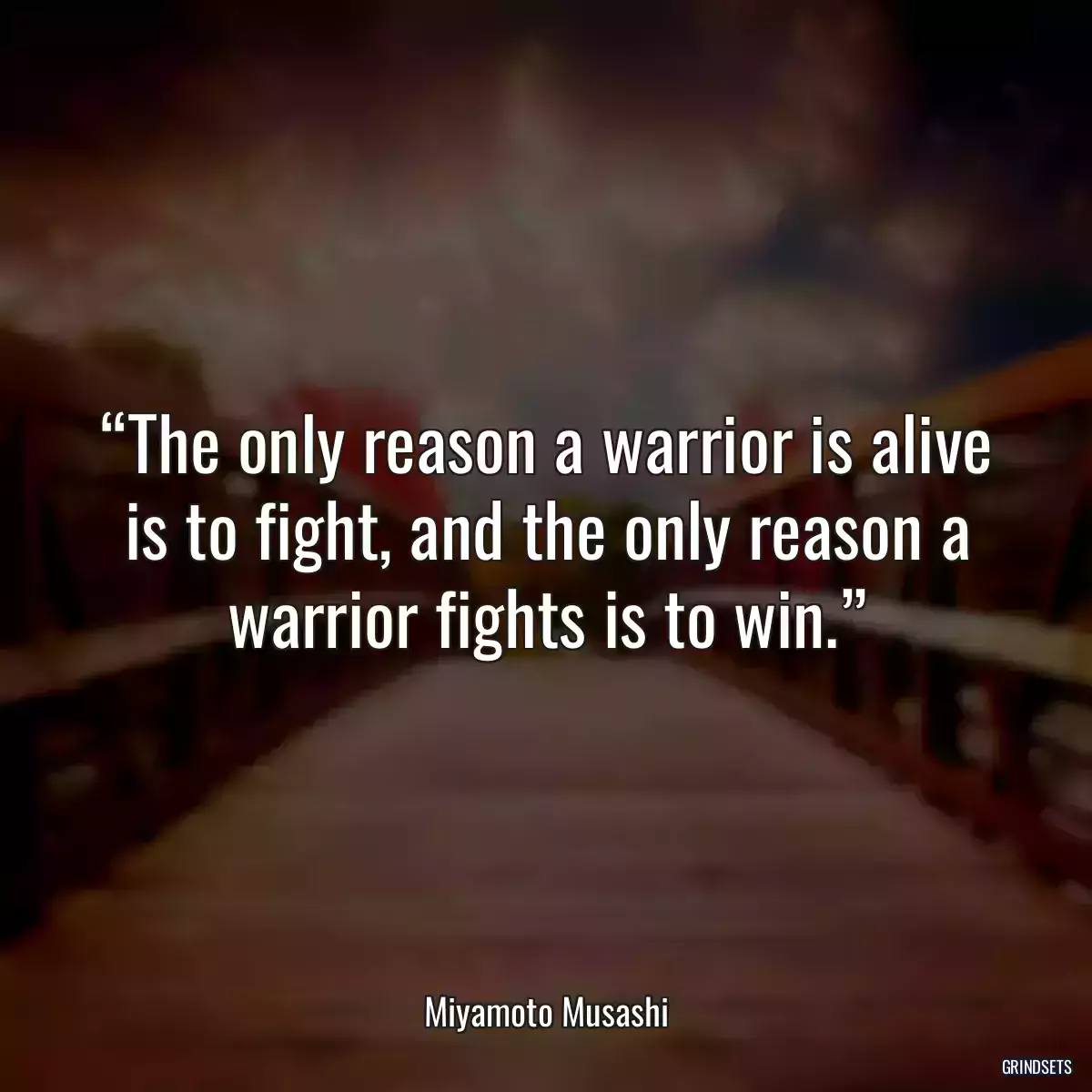 “The only reason a warrior is alive is to fight, and the only reason a warrior fights is to win.”