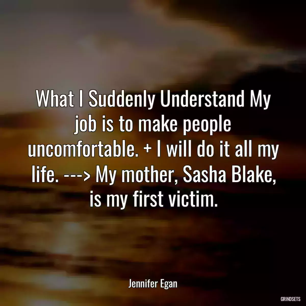 What I Suddenly Understand My job is to make people uncomfortable. + I will do it all my life. ---> My mother, Sasha Blake, is my first victim.