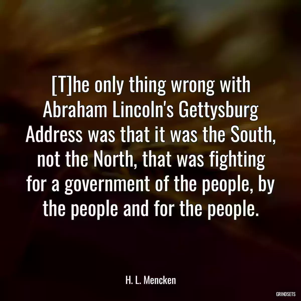 [T]he only thing wrong with Abraham Lincoln\'s Gettysburg Address was that it was the South, not the North, that was fighting for a government of the people, by the people and for the people.