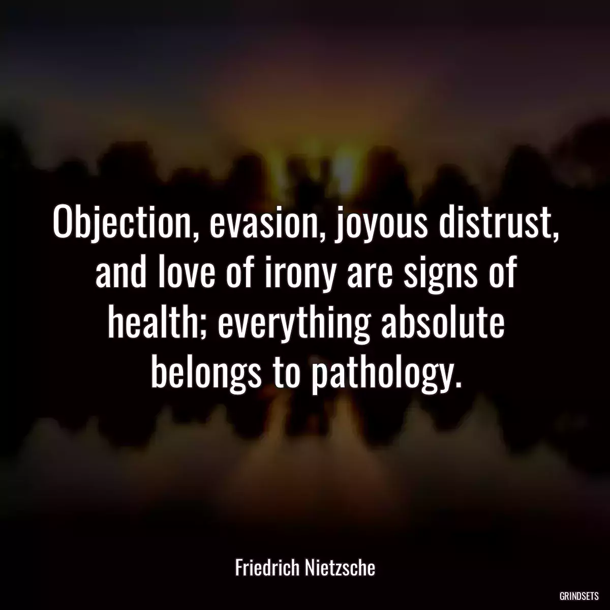 Objection, evasion, joyous distrust, and love of irony are signs of health; everything absolute belongs to pathology.