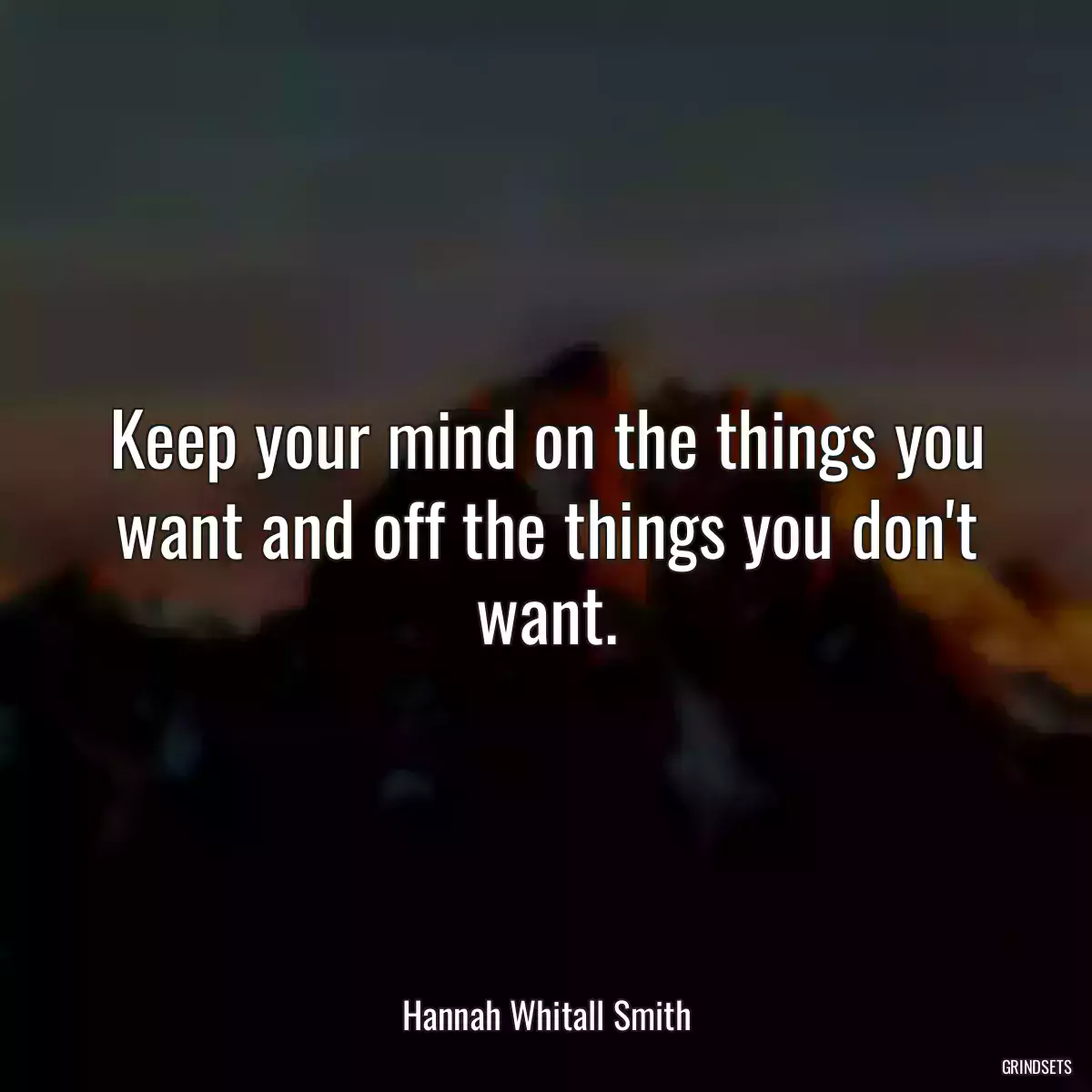 Keep your mind on the things you want and off the things you don\'t want.