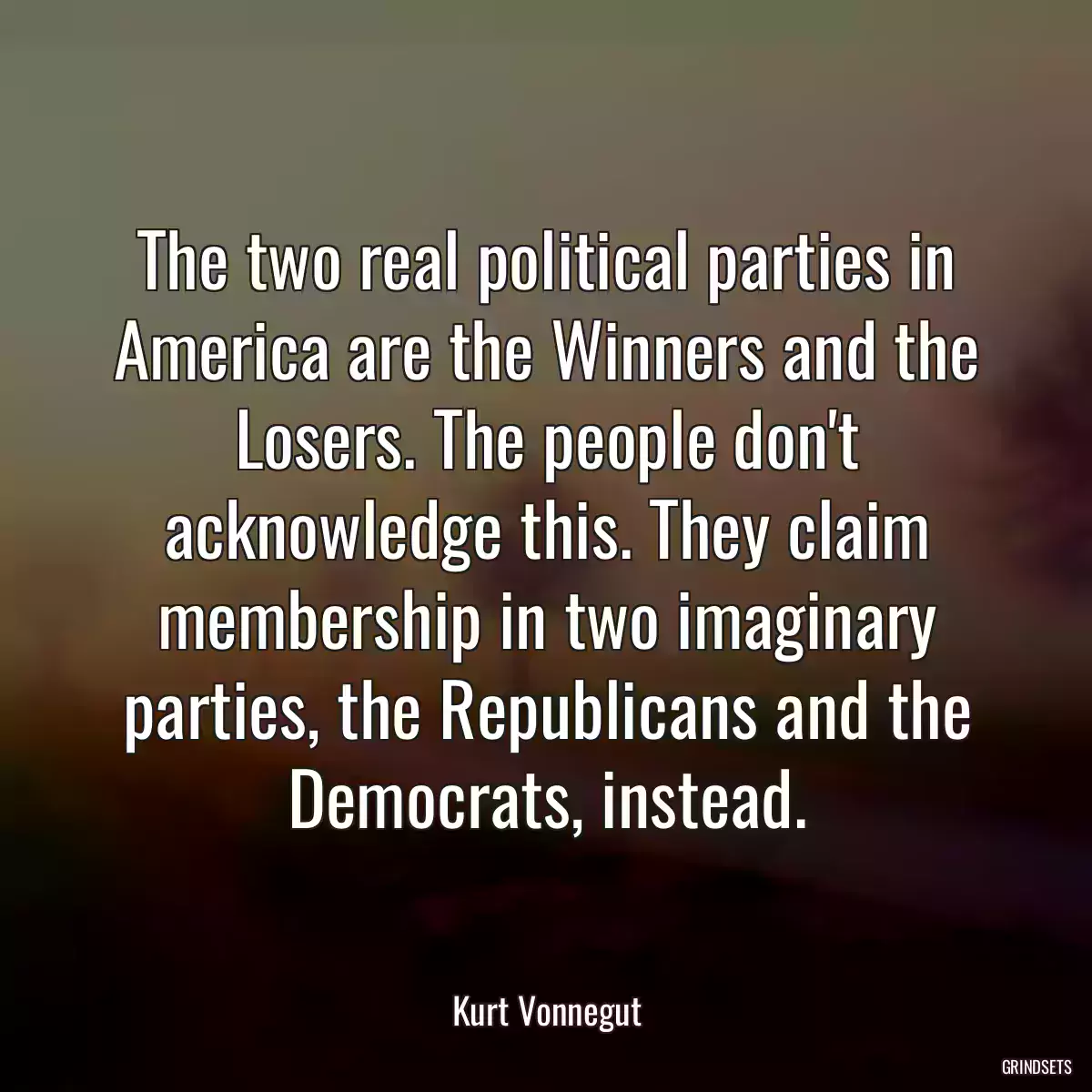 The two real political parties in America are the Winners and the Losers. The people don\'t acknowledge this. They claim membership in two imaginary parties, the Republicans and the Democrats, instead.