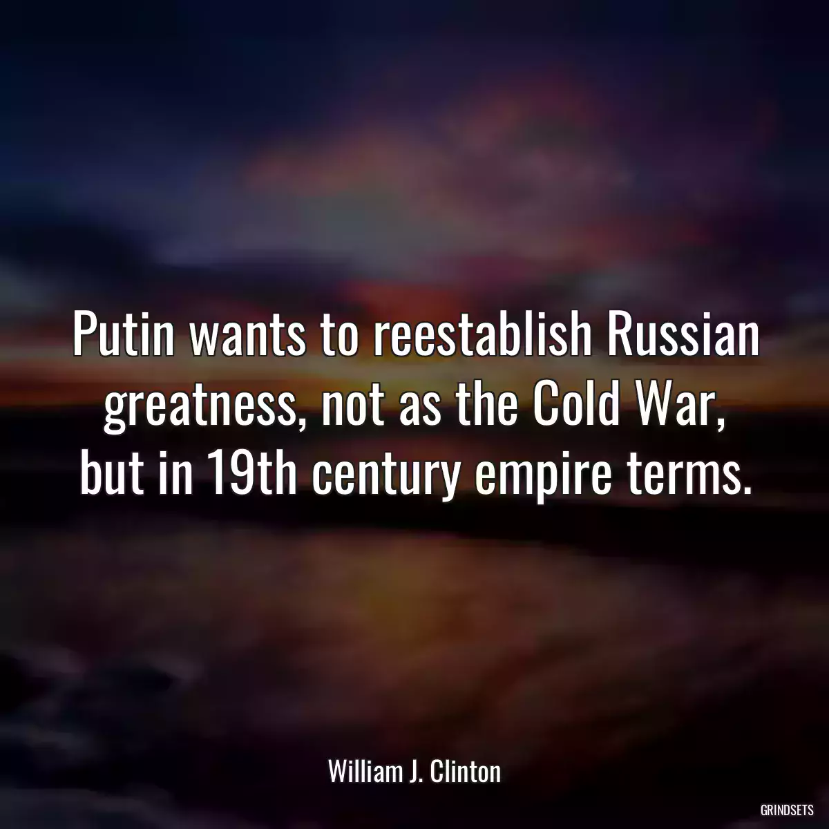 Putin wants to reestablish Russian greatness, not as the Cold War, but in 19th century empire terms.