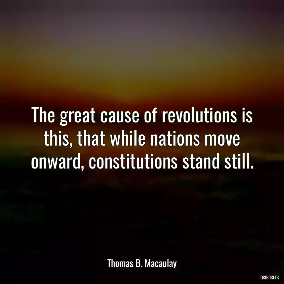 The great cause of revolutions is this, that while nations move onward, constitutions stand still.