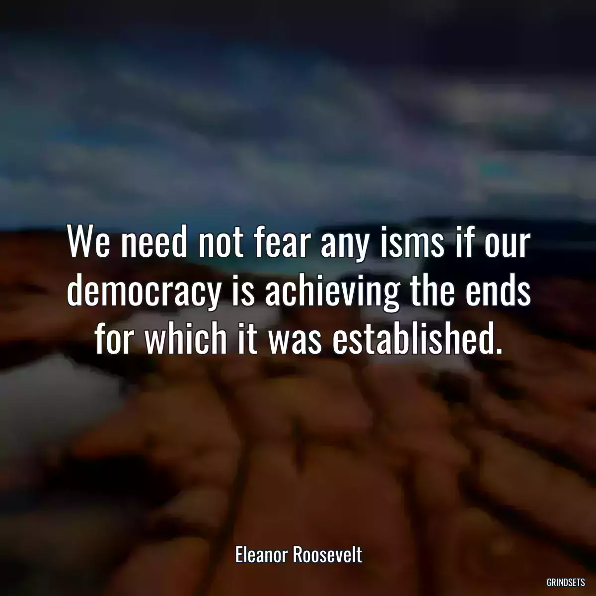 We need not fear any isms if our democracy is achieving the ends for which it was established.