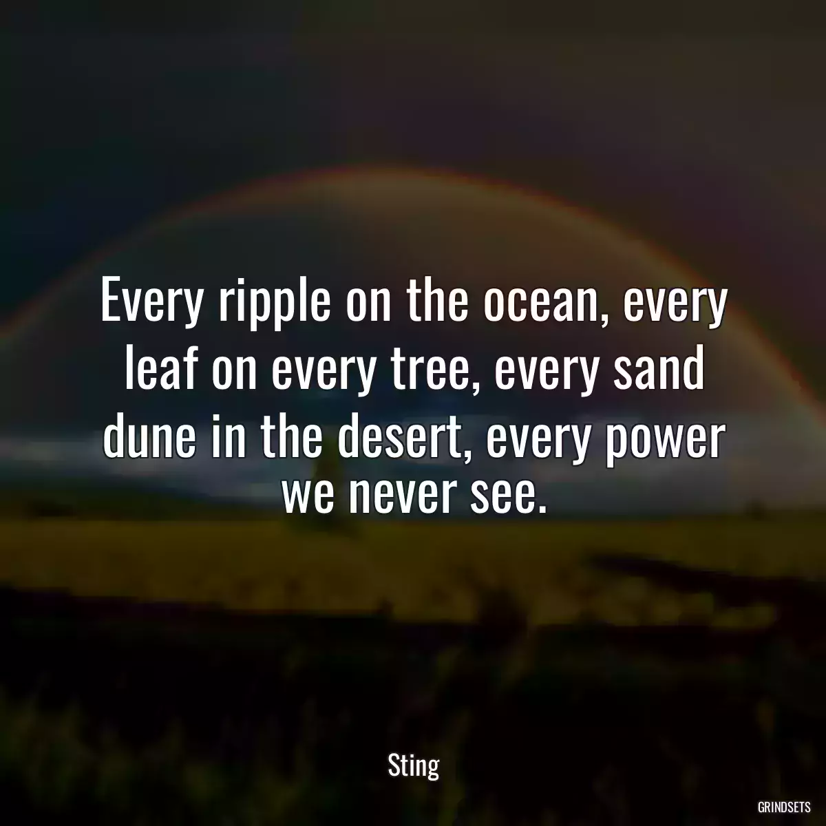 Every ripple on the ocean, every leaf on every tree, every sand dune in the desert, every power we never see.