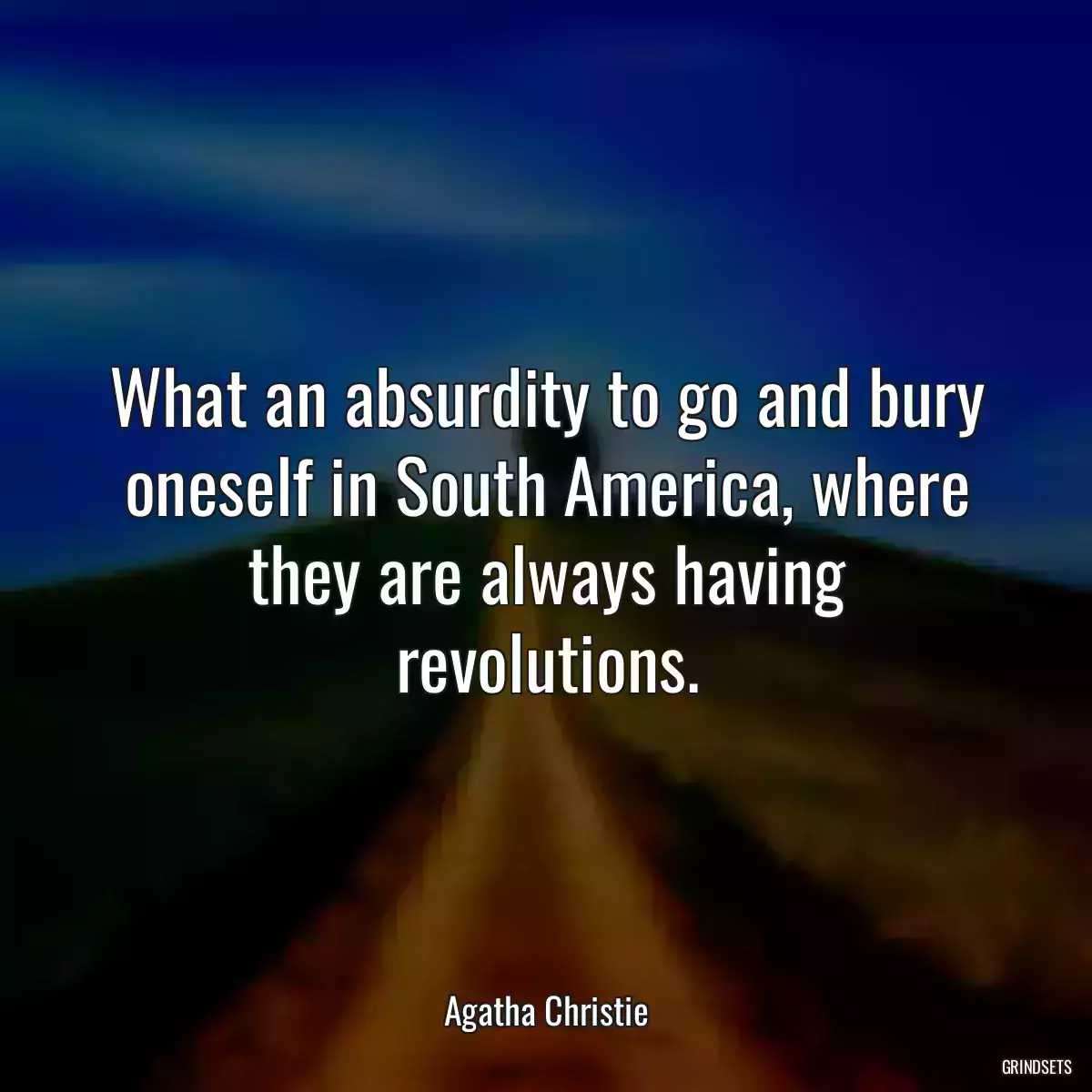 What an absurdity to go and bury oneself in South America, where they are always having revolutions.