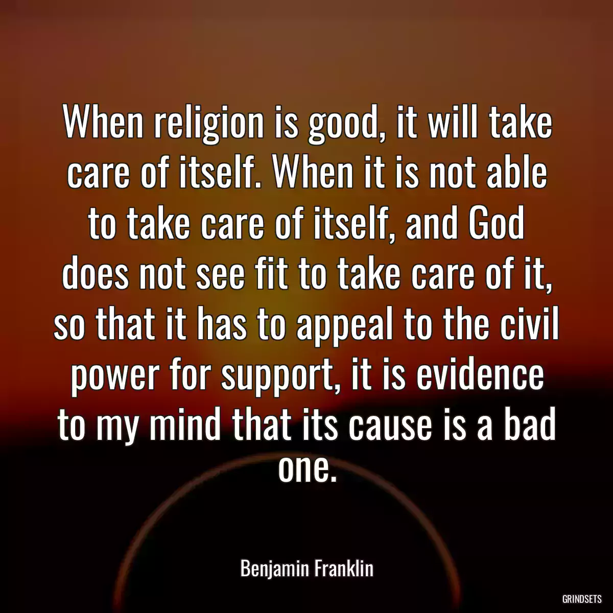 When religion is good, it will take care of itself. When it is not able to take care of itself, and God does not see fit to take care of it, so that it has to appeal to the civil power for support, it is evidence to my mind that its cause is a bad one.