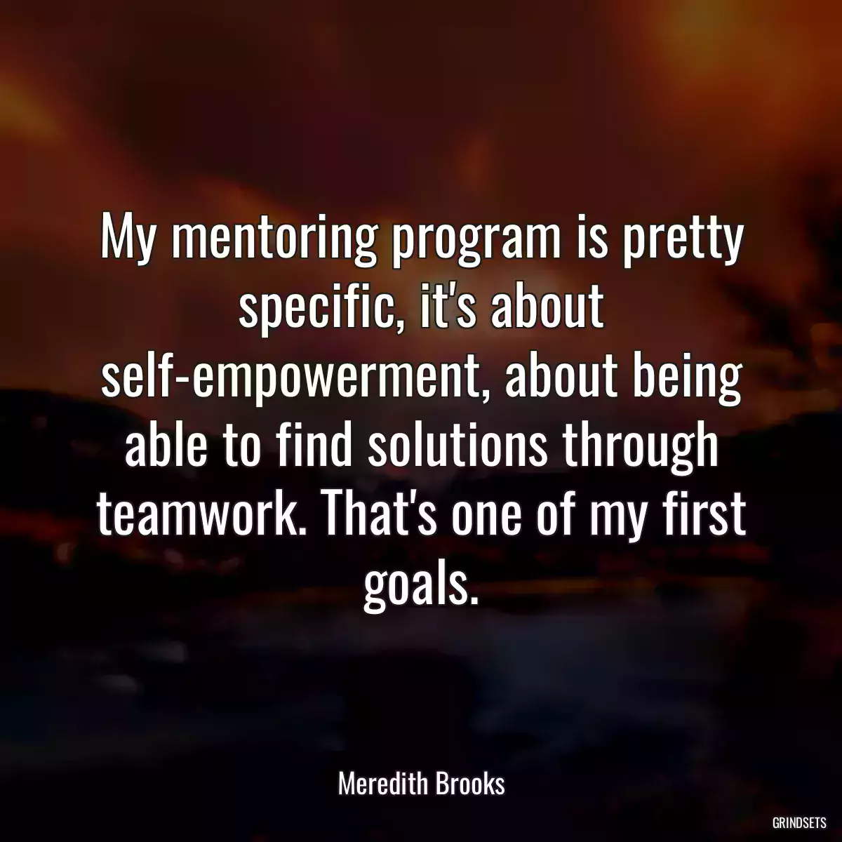 My mentoring program is pretty specific, it\'s about self-empowerment, about being able to find solutions through teamwork. That\'s one of my first goals.