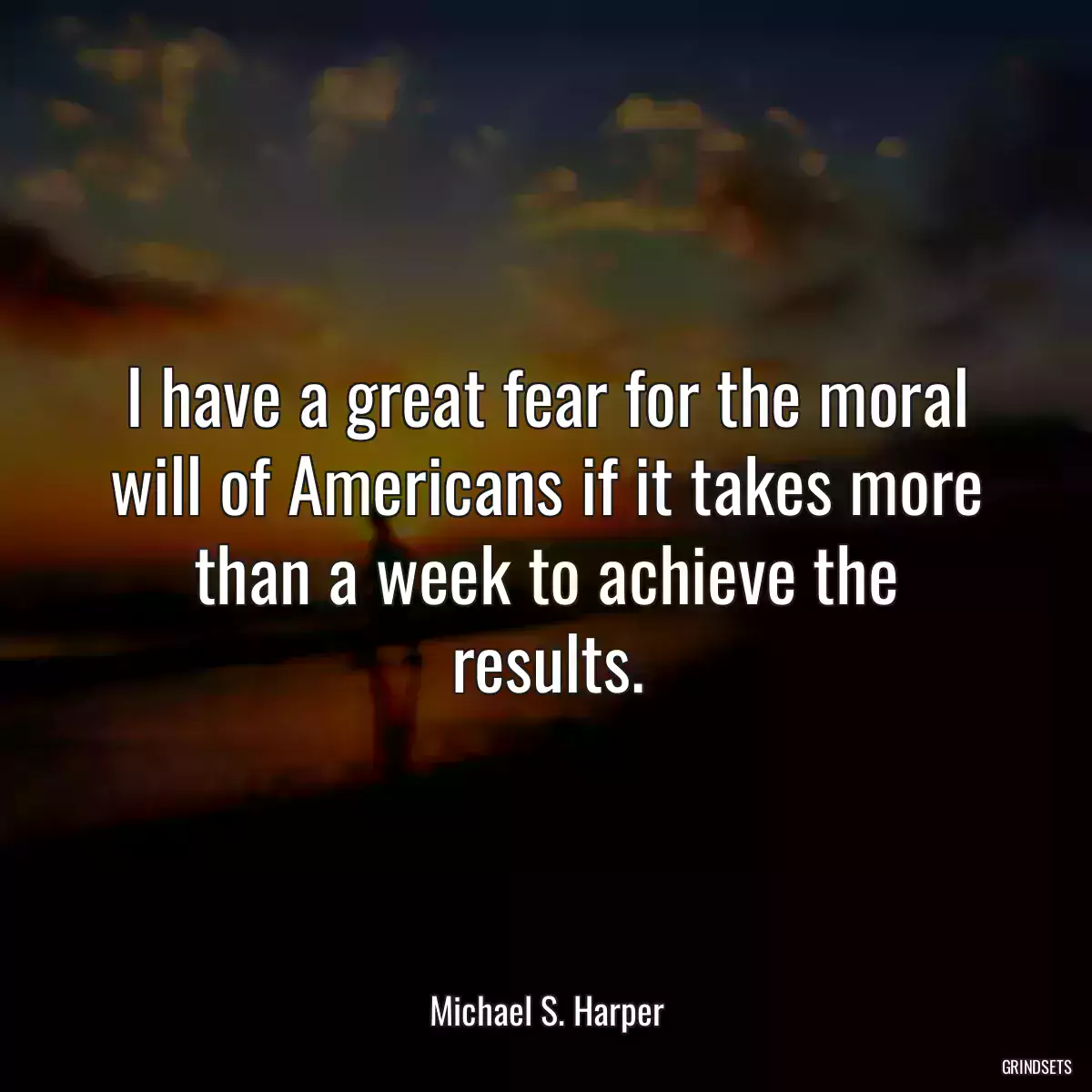 I have a great fear for the moral will of Americans if it takes more than a week to achieve the results.