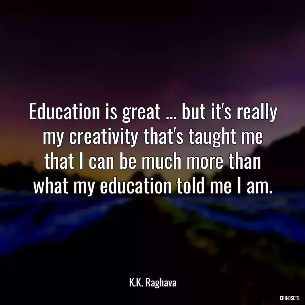 Education is great ... but it\'s really my creativity that\'s taught me that I can be much more than what my education told me I am.