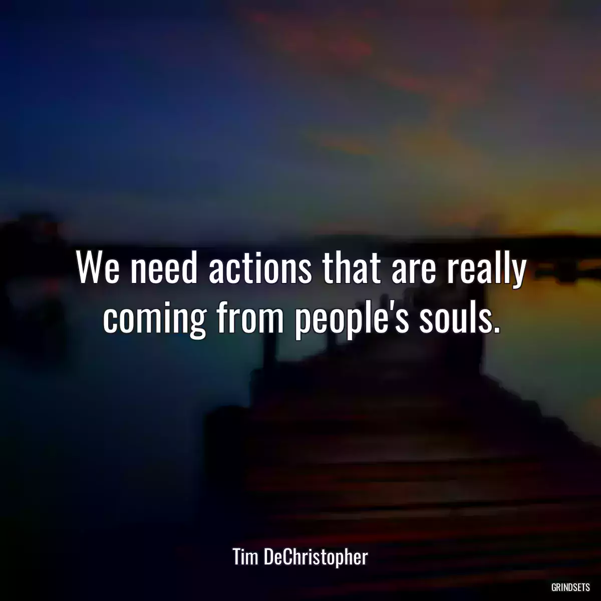 We need actions that are really coming from people\'s souls.