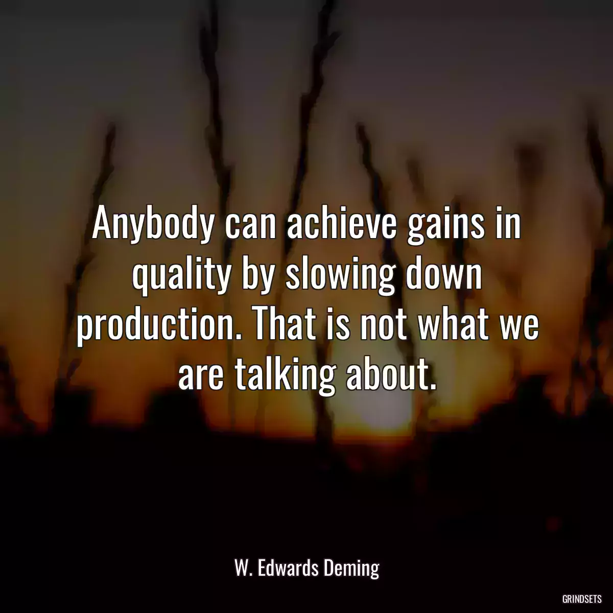 Anybody can achieve gains in quality by slowing down production. That is not what we are talking about.