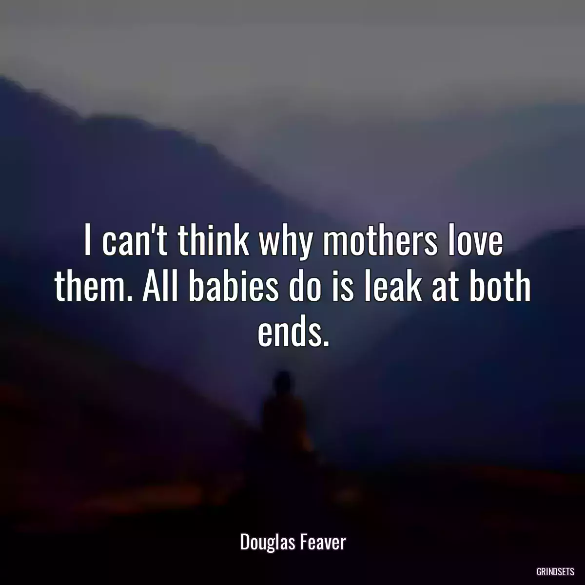 I can\'t think why mothers love them. All babies do is leak at both ends.