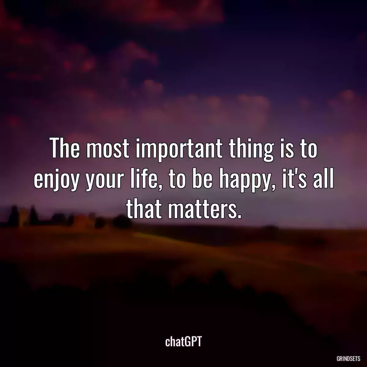 The most important thing is to enjoy your life, to be happy, it\'s all that matters.