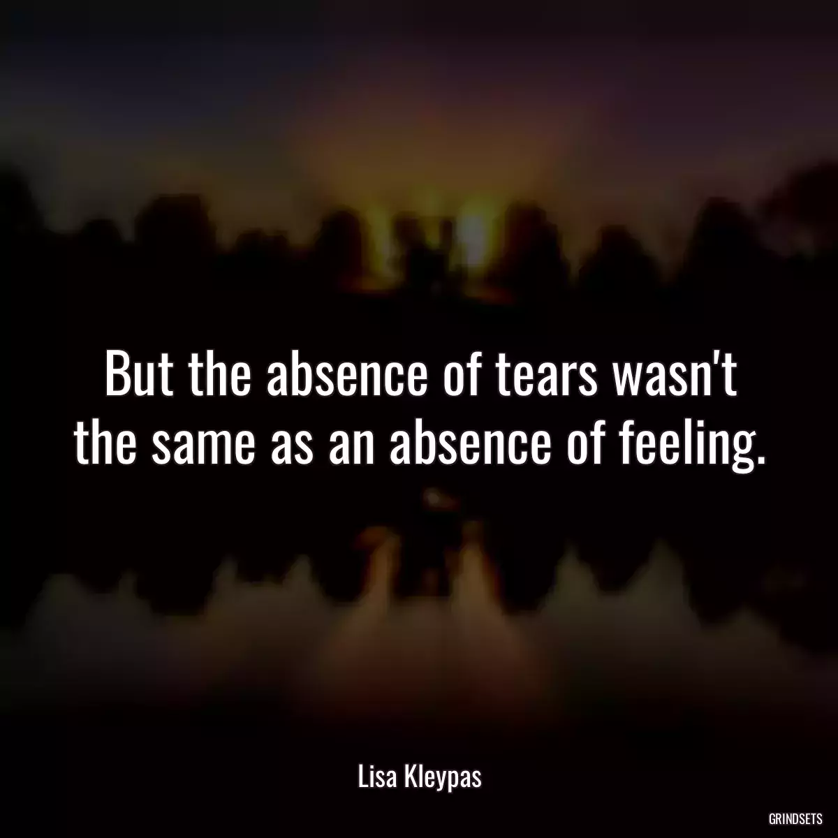 But the absence of tears wasn\'t the same as an absence of feeling.