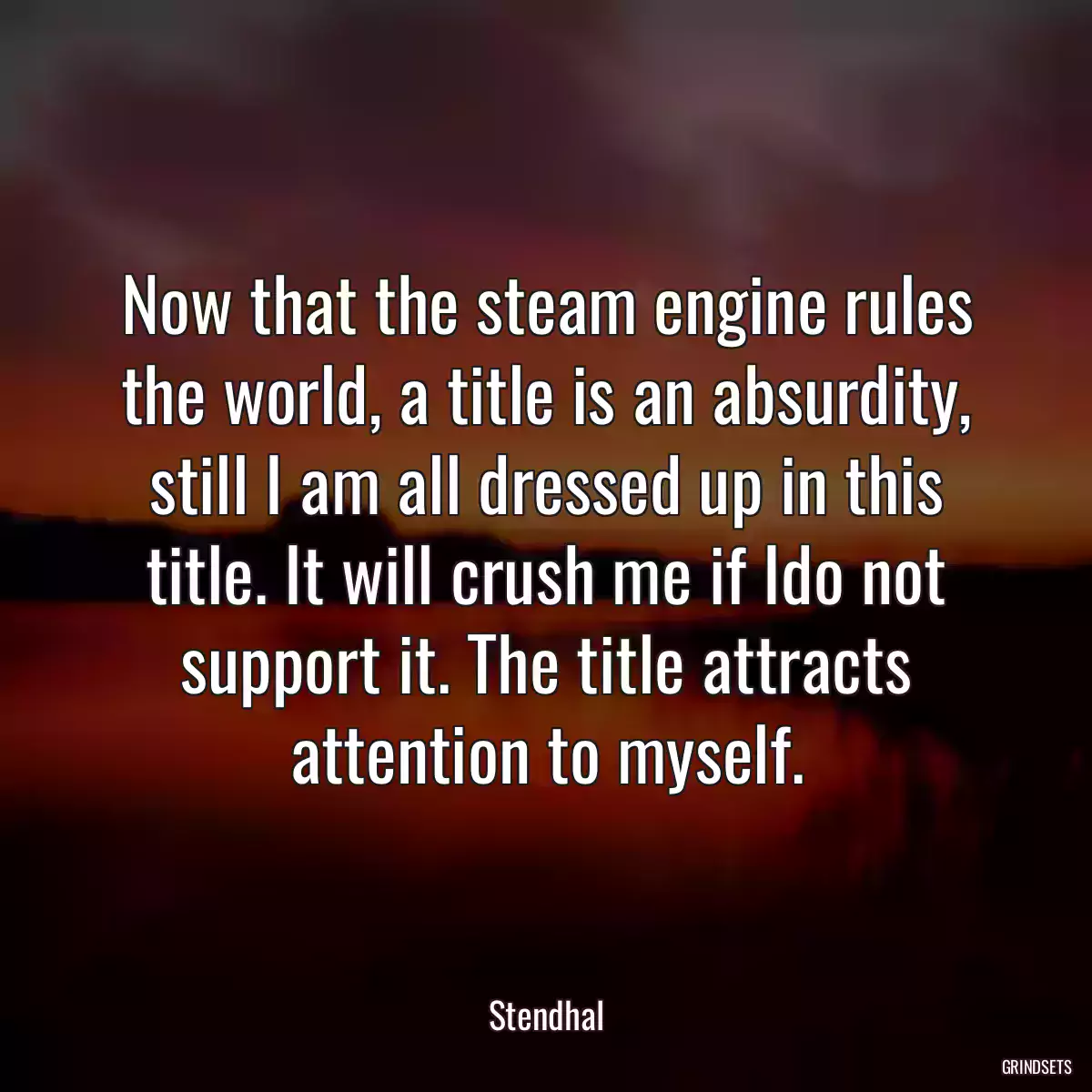 Now that the steam engine rules the world, a title is an absurdity, still I am all dressed up in this title. It will crush me if Ido not support it. The title attracts attention to myself.