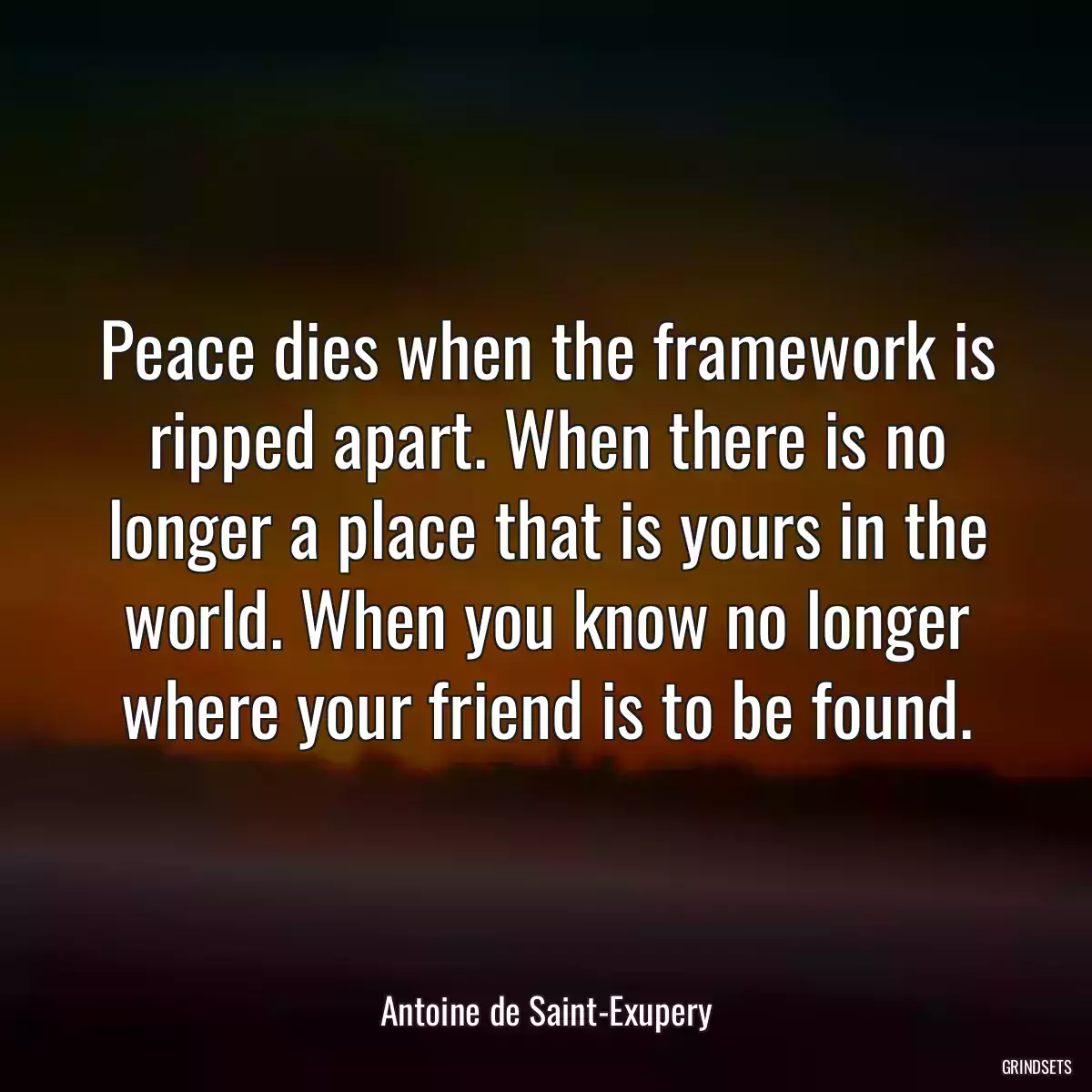 Peace dies when the framework is ripped apart. When there is no longer a place that is yours in the world. When you know no longer where your friend is to be found.