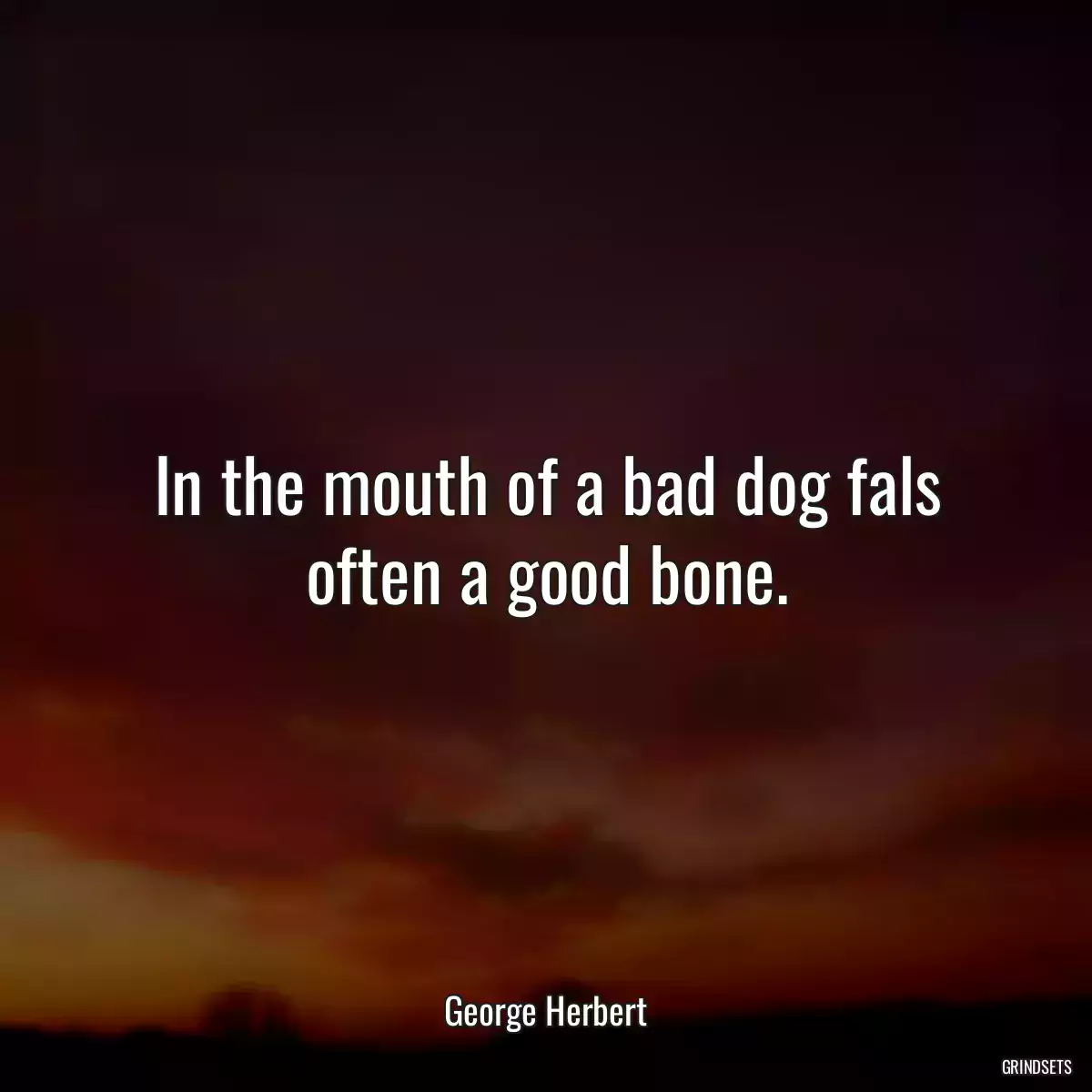 In the mouth of a bad dog fals often a good bone.