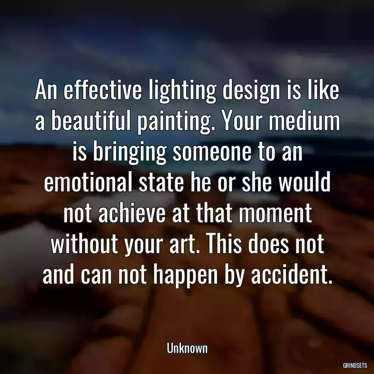 An effective lighting design is like a beautiful painting. Your medium is bringing someone to an emotional state he or she would not achieve at that moment without your art. This does not and can not happen by accident.