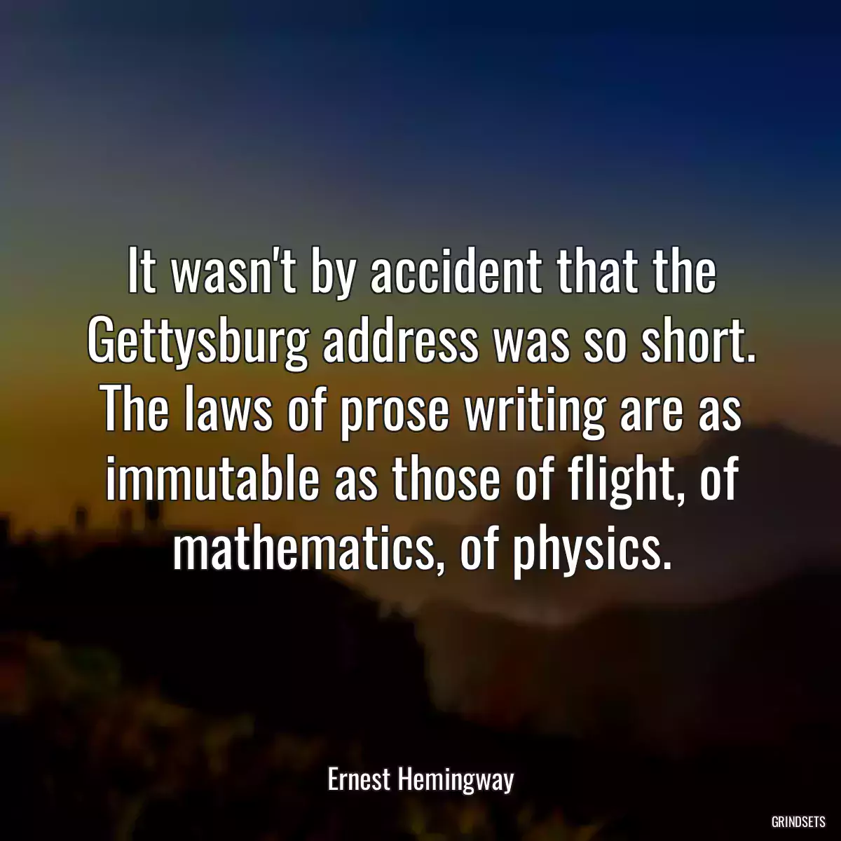 It wasn\'t by accident that the Gettysburg address was so short. The laws of prose writing are as immutable as those of flight, of mathematics, of physics.