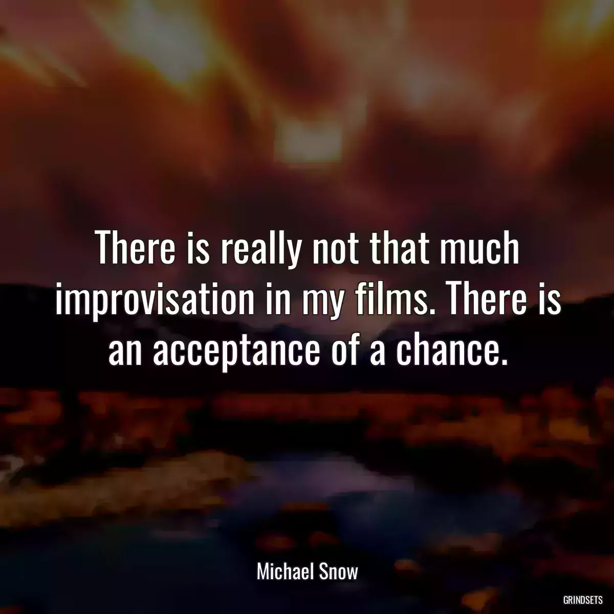 There is really not that much improvisation in my films. There is an acceptance of a chance.