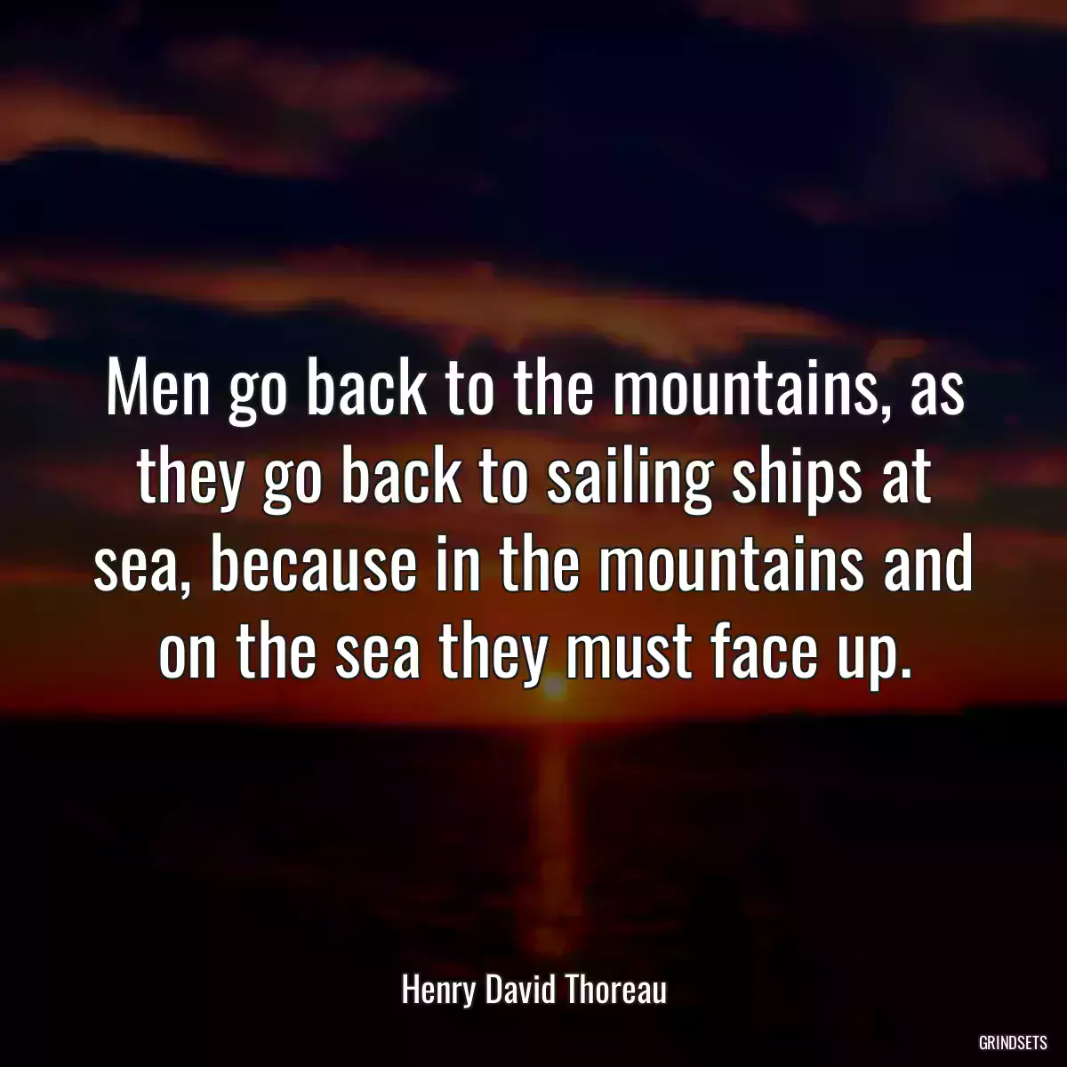 Men go back to the mountains, as they go back to sailing ships at sea, because in the mountains and on the sea they must face up.