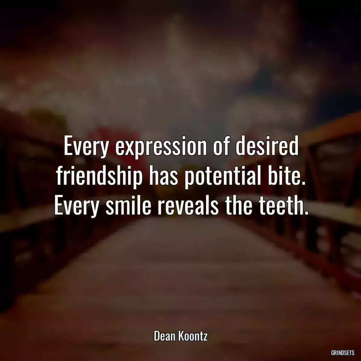 Every expression of desired friendship has potential bite. Every smile reveals the teeth.