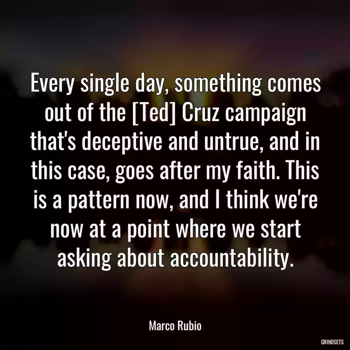 Every single day, something comes out of the [Ted] Cruz campaign that\'s deceptive and untrue, and in this case, goes after my faith. This is a pattern now, and I think we\'re now at a point where we start asking about accountability.