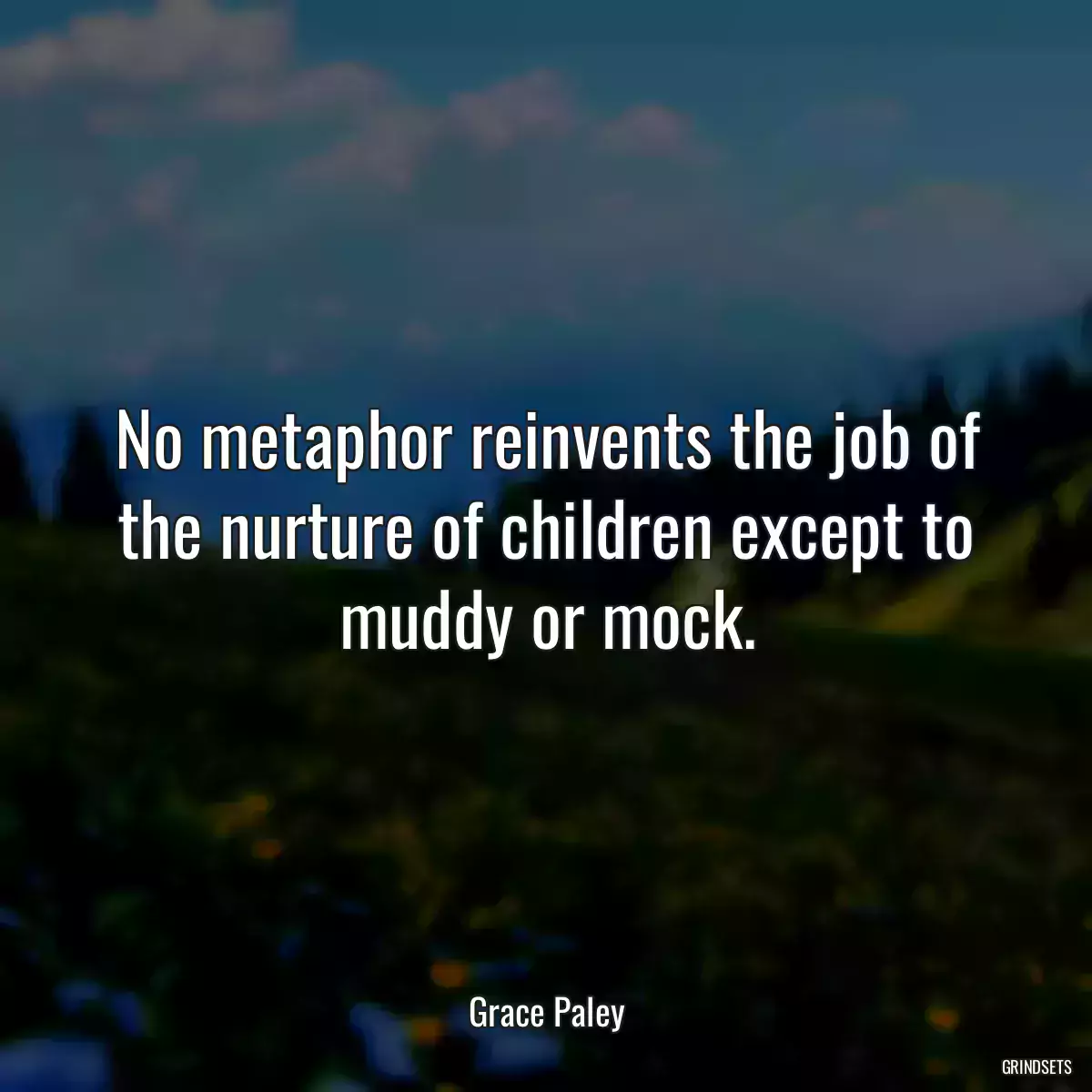 No metaphor reinvents the job of the nurture of children except to muddy or mock.