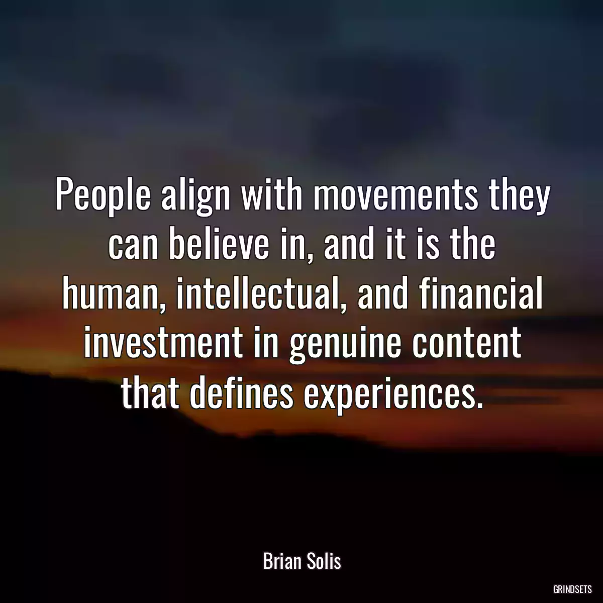 People align with movements they can believe in, and it is the human, intellectual, and financial investment in genuine content that defines experiences.