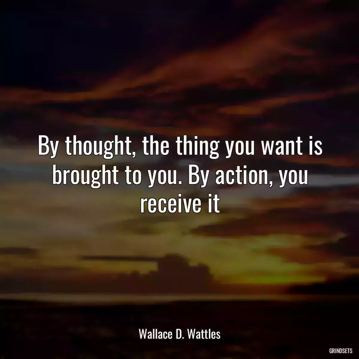 By thought, the thing you want is brought to you. By action, you receive it