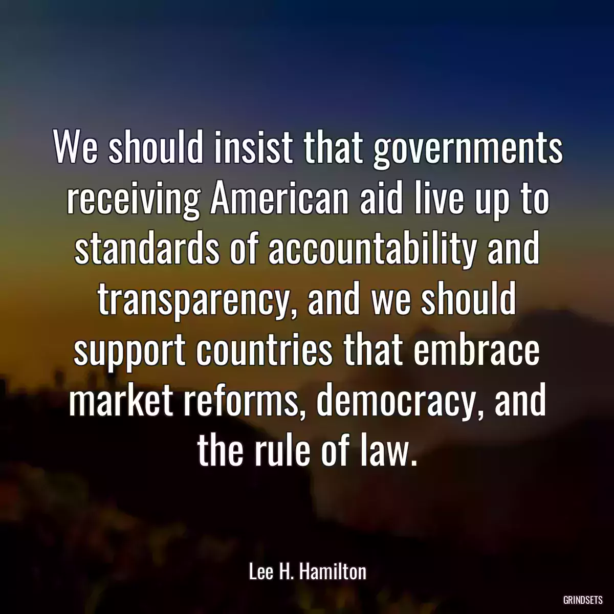 We should insist that governments receiving American aid live up to standards of accountability and transparency, and we should support countries that embrace market reforms, democracy, and the rule of law.