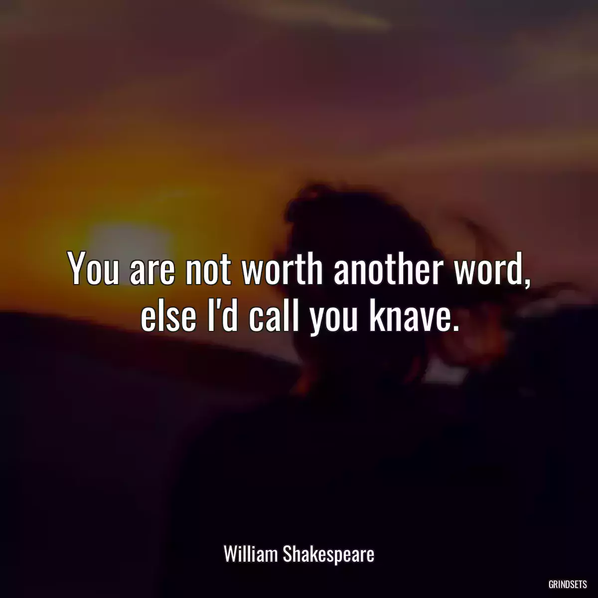 You are not worth another word, else I\'d call you knave.